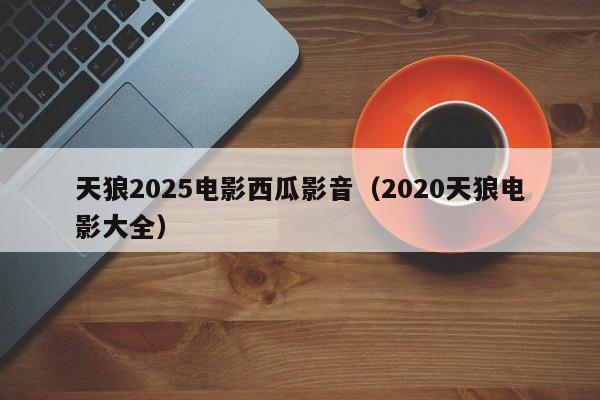 天狼2025电影西瓜影音（2020天狼电影大全）