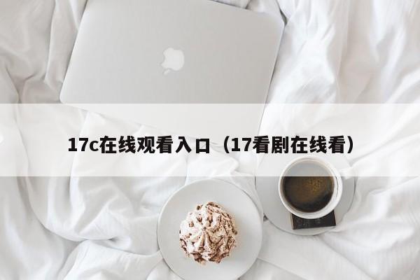 17c在线观看入口（17看剧在线看）