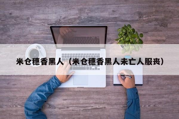 米仓穗香黑人（米仓穗香黑人未亡人服丧）