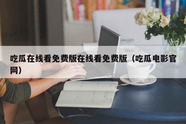 吃瓜在线看免费版在线看免费版（吃瓜电影官网）