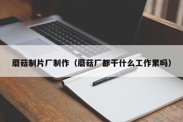 蘑菇制片厂制作（蘑菇厂都干什么工作累吗）