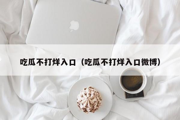 吃瓜不打烊入口（吃瓜不打烊入口微博）