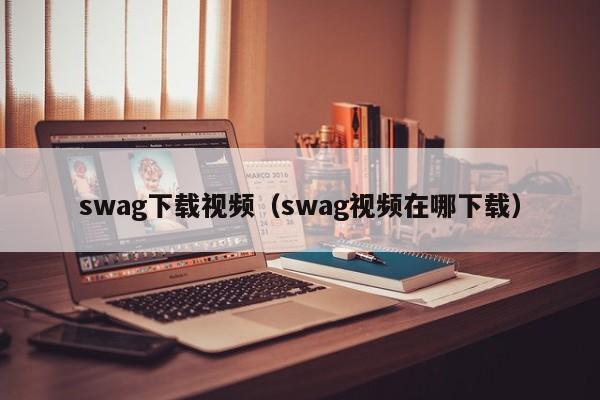 swag下载视频（swag视频在哪下载）