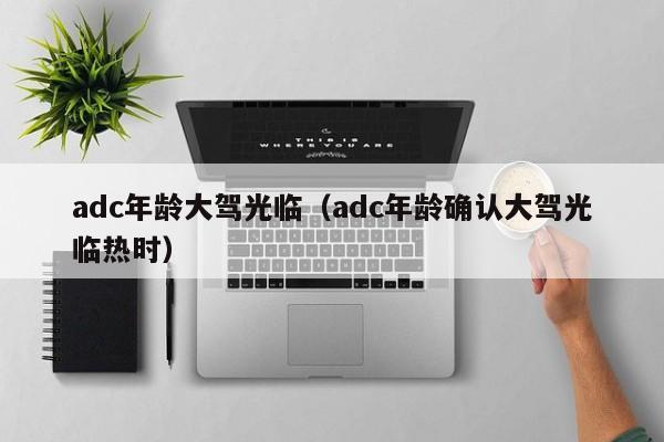 adc年龄大驾光临（adc年龄确认大驾光临热时）