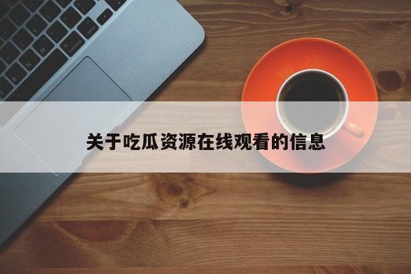 关于吃瓜资源在线观看的信息