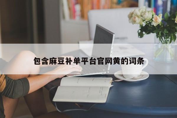 包含麻豆补单平台官网黄的词条