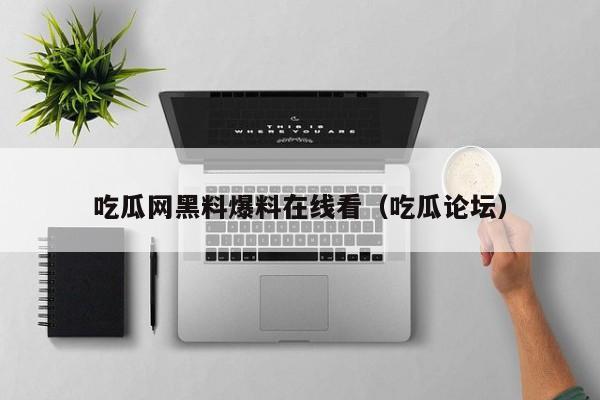 吃瓜网黑料爆料在线看（吃瓜论坛）
