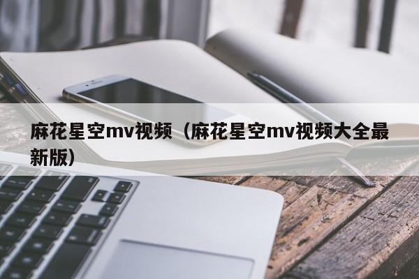 麻花星空mv视频（麻花星空mv视频大全最新版）