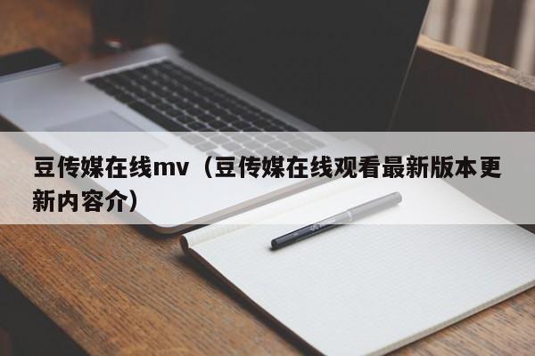 豆传媒在线mv（豆传媒在线观看最新版本更新内容介）
