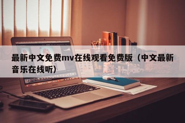 最新中文免费mv在线观看免费版（中文最新音乐在线听）
