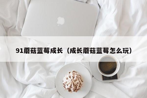91蘑菇蓝莓成长（成长蘑菇蓝莓怎么玩）