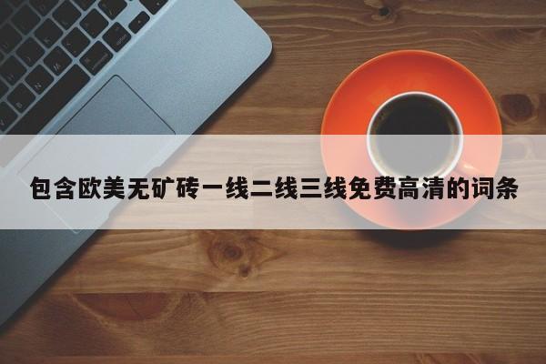 包含欧美无矿砖一线二线三线免费高清的词条