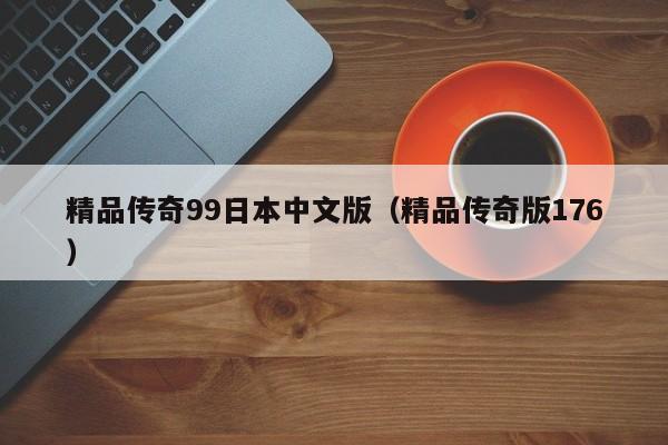 精品传奇99日本中文版（精品传奇版176）