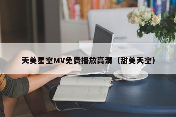 天美星空MV免费播放高清（甜美天空）