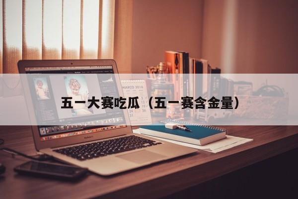 五一大赛吃瓜（五一赛含金量）