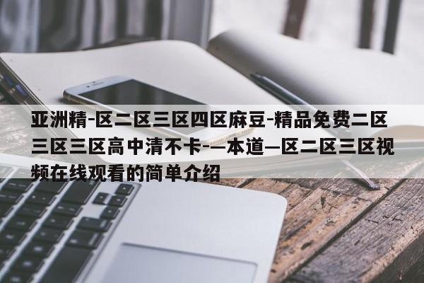 亚洲精－区二区三区四区麻豆-精品免费二区三区三区高中清不卡-—本道—区二区三区视频在线观看的简单介绍