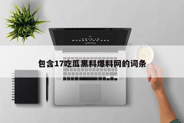 包含17吃瓜黑料爆料网的词条