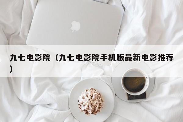 九七电影院（九七电影院手机版最新电影推荐）