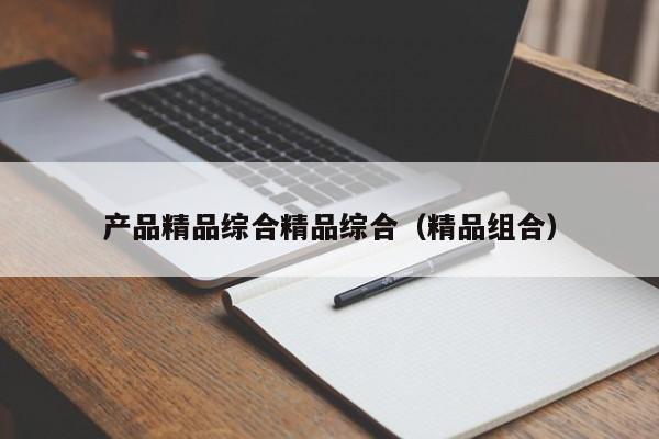 产品精品综合精品综合（精品组合）