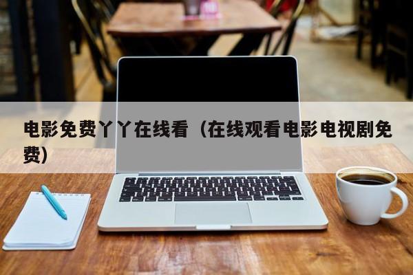 电影免费丫丫在线看（在线观看电影电视剧免费）