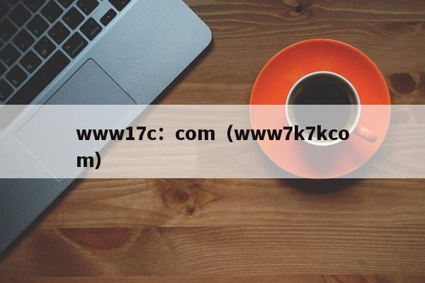 www17c：com（www7k7kcom）