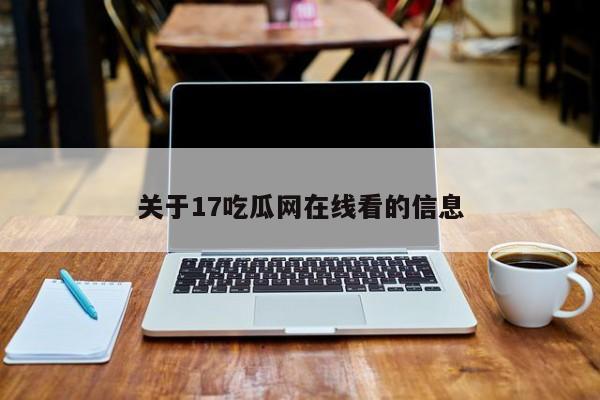关于17吃瓜网在线看的信息