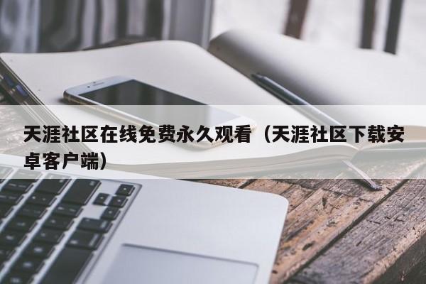 天涯社区在线免费永久观看（天涯社区下载安卓客户端）