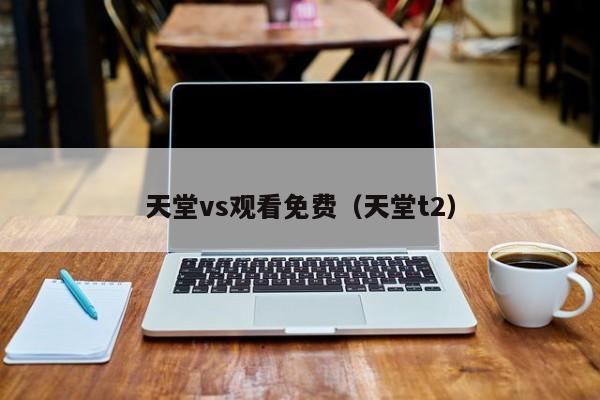 天堂vs观看免费（天堂t2）