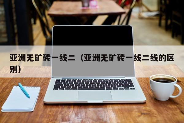 亚洲无矿砖一线二（亚洲无矿砖一线二线的区别）