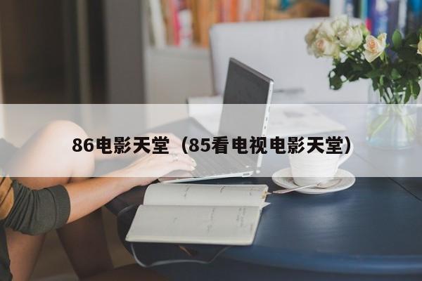 86电影天堂（85看电视电影天堂）