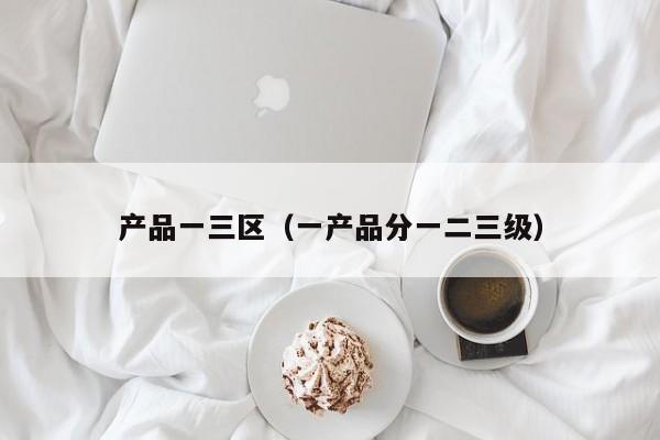 产品一三区（一产品分一二三级）