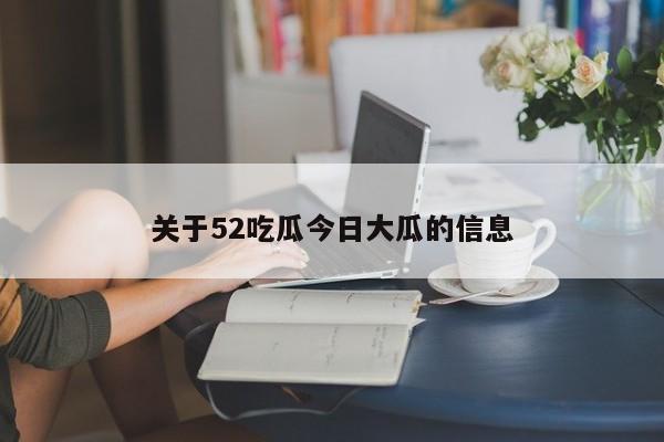 关于52吃瓜今日大瓜的信息