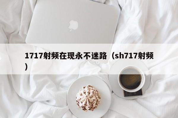 1717射频在现永不迷路（sh717射频）