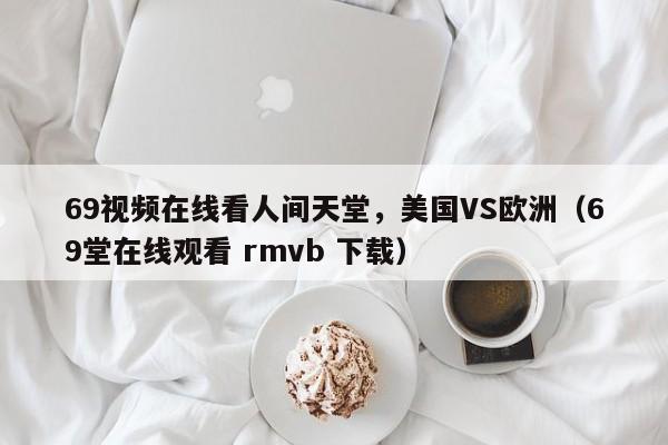 69视频在线看人间天堂，美国VS欧洲（69堂在线观看 rmvb 下载）