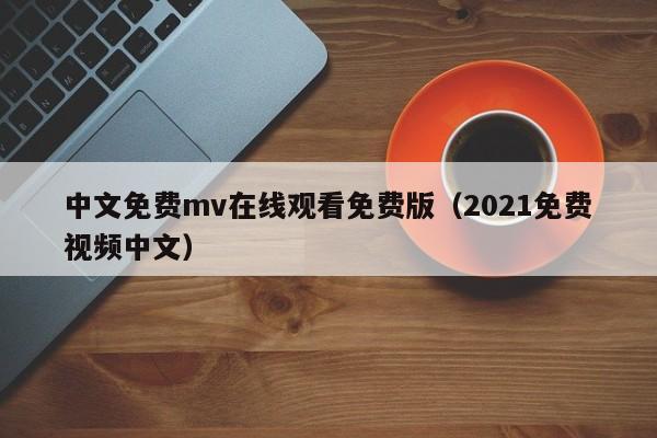 中文免费mv在线观看免费版（2021免费视频中文）