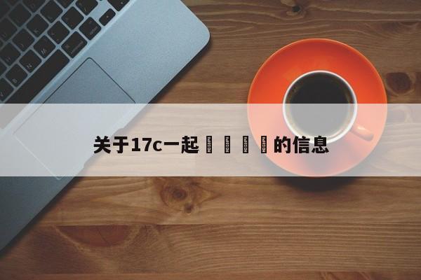 关于17c一起🌿的信息