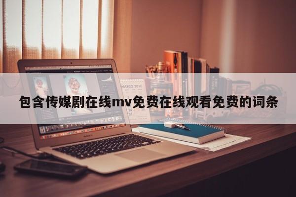 包含传媒剧在线mv免费在线观看免费的词条