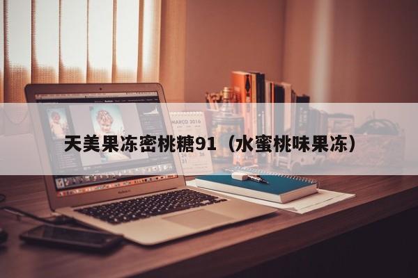 天美果冻密桃糖91（水蜜桃味果冻）