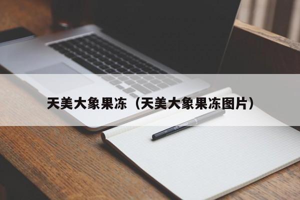 天美大象果冻（天美大象果冻图片）