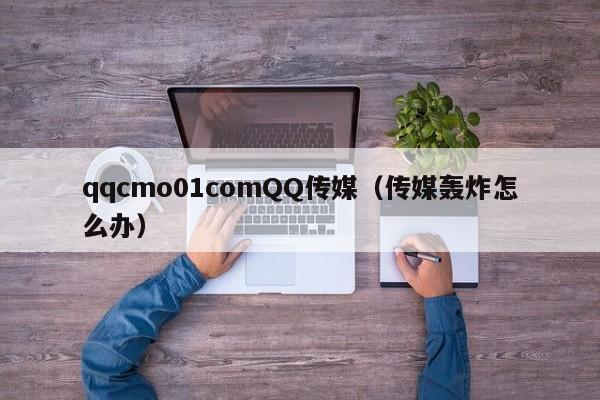 qqcmo01comQQ传媒（传媒轰炸怎么办）