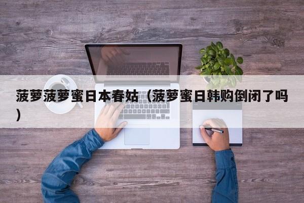 菠萝菠萝蜜日本春姑（菠萝蜜日韩购倒闭了吗）