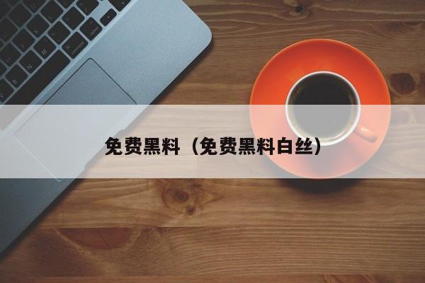 免费黑料（免费黑料白丝）