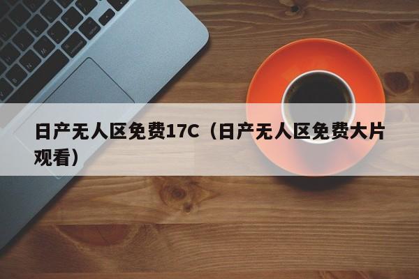 日产无人区免费17C（日产无人区免费大片观看）