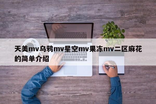 天美mv乌鸦mv星空mv果冻mv二区麻花的简单介绍