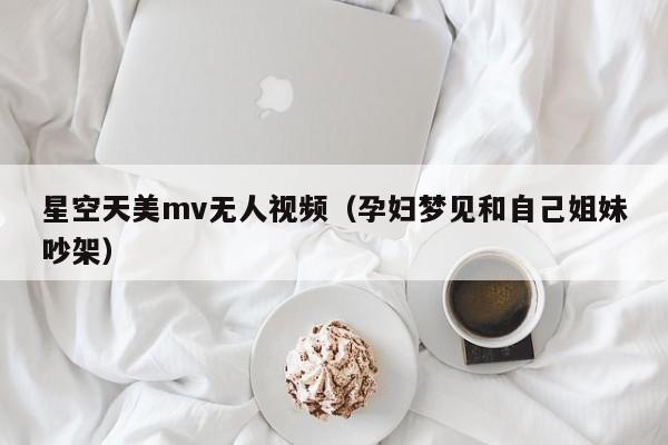 星空天美mv无人视频（孕妇梦见和自己姐妹吵架）