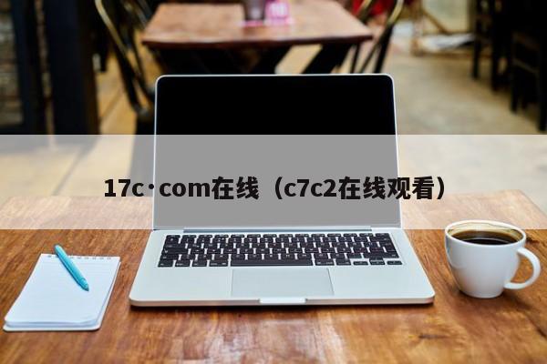 17c·com在线（c7c2在线观看）