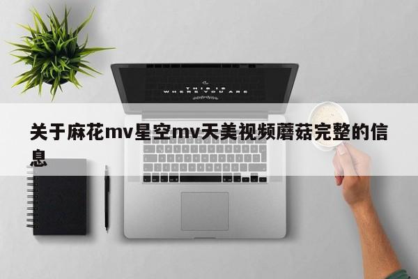 关于麻花mv星空mv天美视频蘑菇完整的信息