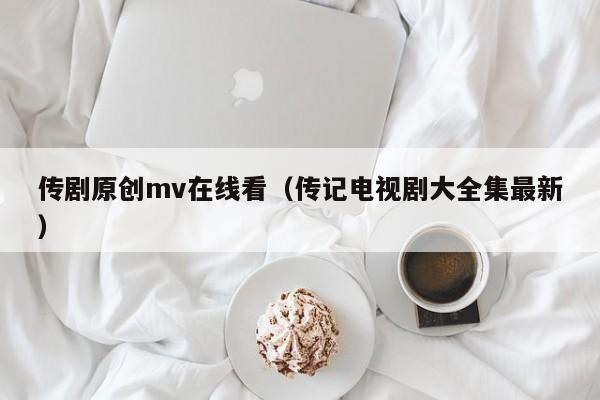 传剧原创mv在线看（传记电视剧大全集最新）