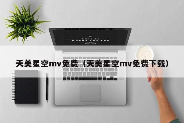 天美星空mv免费（天美星空mv免费下载）