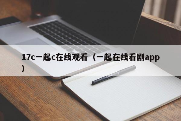 17c一起c在线观看（一起在线看剧app）